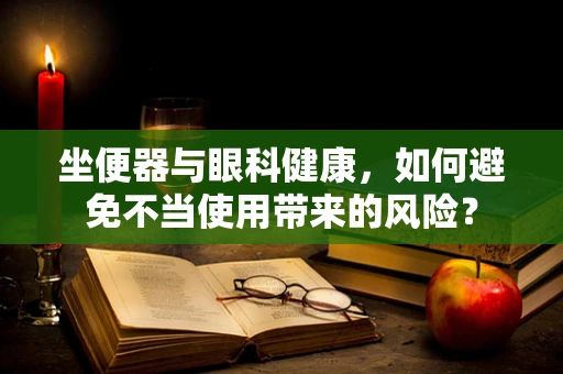 坐便器与眼科健康，如何避免不当使用带来的风险？
