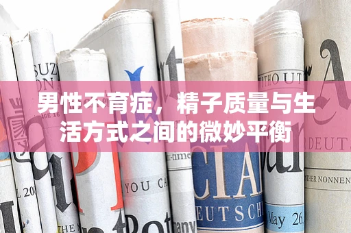 男性不育症，精子质量与生活方式之间的微妙平衡