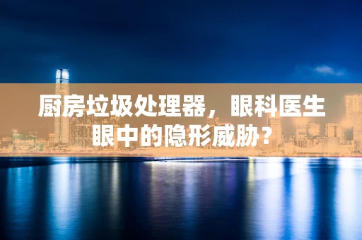 厨房垃圾处理器，眼科医生眼中的隐形威胁？