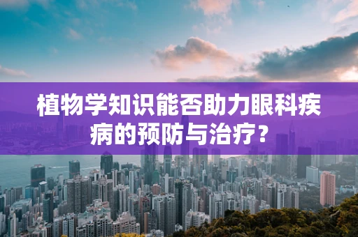植物学知识能否助力眼科疾病的预防与治疗？