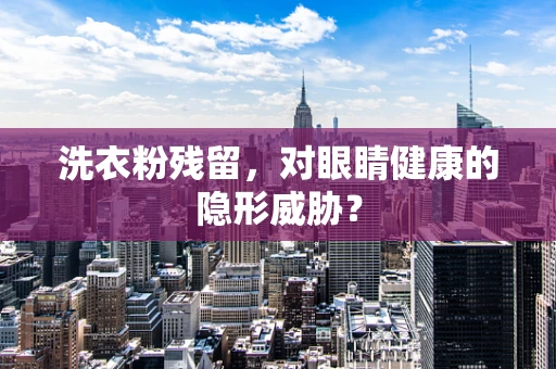 洗衣粉残留，对眼睛健康的隐形威胁？
