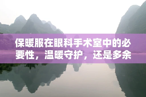 保暖服在眼科手术室中的必要性，温暖守护，还是多余之举？