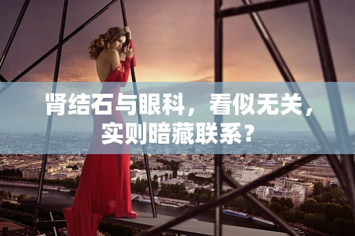 肾结石与眼科，看似无关，实则暗藏联系？