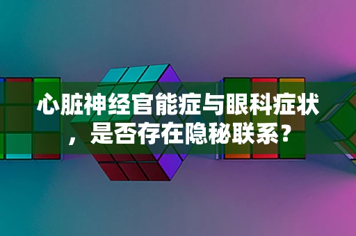 心脏神经官能症与眼科症状，是否存在隐秘联系？