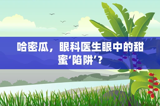 哈密瓜，眼科医生眼中的甜蜜‘陷阱’？