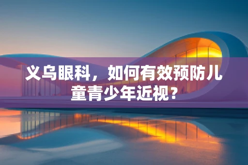 义乌眼科，如何有效预防儿童青少年近视？