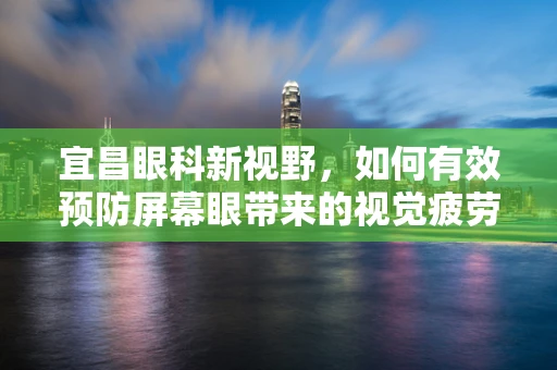 宜昌眼科新视野，如何有效预防屏幕眼带来的视觉疲劳？
