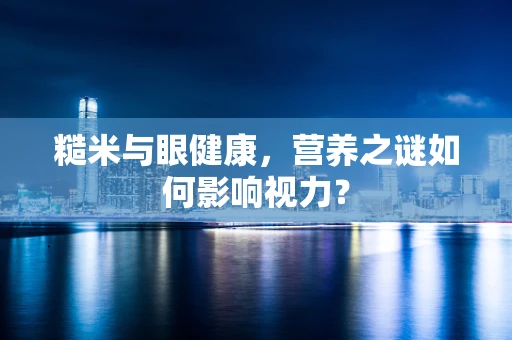 糙米与眼健康，营养之谜如何影响视力？