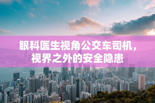 眼科医生视角公交车司机，视界之外的安全隐患