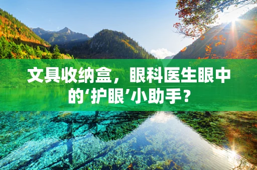 文具收纳盒，眼科医生眼中的‘护眼’小助手？