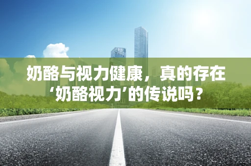 奶酪与视力健康，真的存在‘奶酪视力’的传说吗？