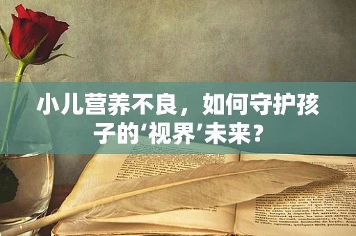 小儿营养不良，如何守护孩子的‘视界’未来？
