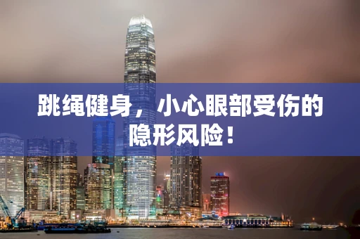 跳绳健身，小心眼部受伤的隐形风险！