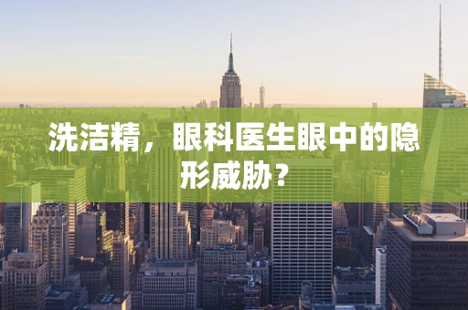 洗洁精，眼科医生眼中的隐形威胁？