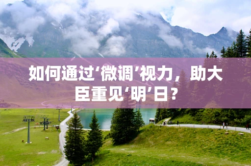 如何通过‘微调’视力，助大臣重见‘明’日？