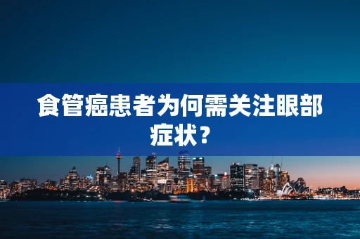 食管癌患者为何需关注眼部症状？