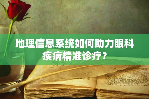 地理信息系统如何助力眼科疾病精准诊疗？