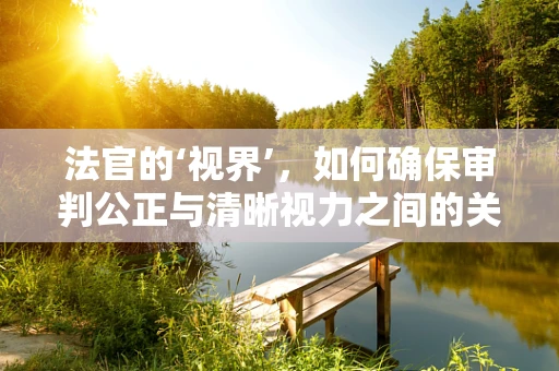 法官的‘视界’，如何确保审判公正与清晰视力之间的关系？