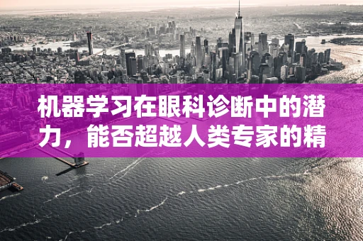 机器学习在眼科诊断中的潜力，能否超越人类专家的精准度？