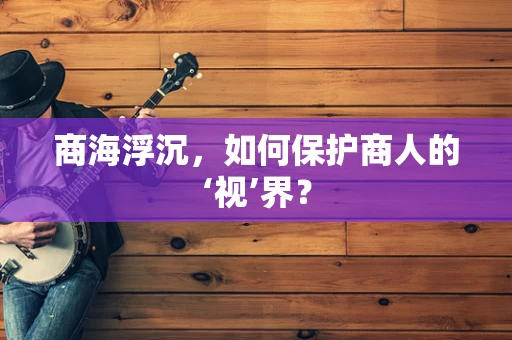 商海浮沉，如何保护商人的‘视’界？