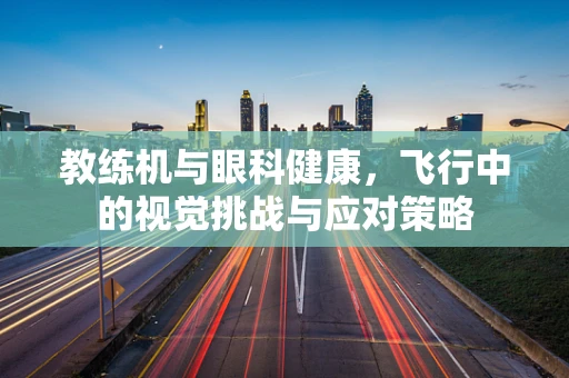 教练机与眼科健康，飞行中的视觉挑战与应对策略