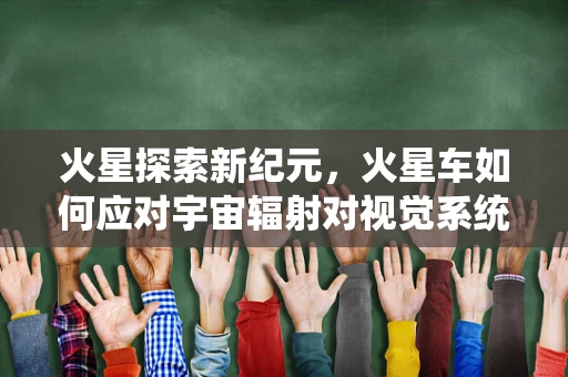 火星探索新纪元，火星车如何应对宇宙辐射对视觉系统的影响？