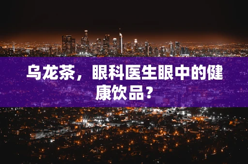 乌龙茶，眼科医生眼中的健康饮品？