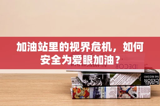 加油站里的视界危机，如何安全为爱眼加油？