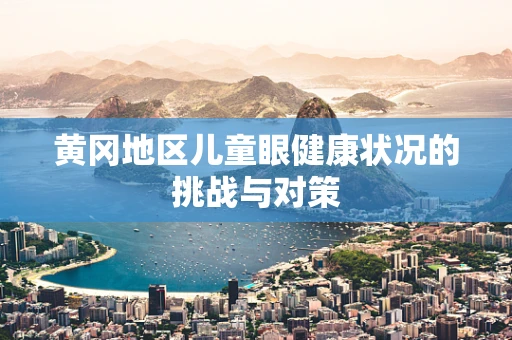 黄冈地区儿童眼健康状况的挑战与对策