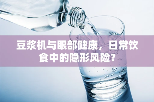 豆浆机与眼部健康，日常饮食中的隐形风险？