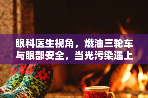 眼科医生视角，燃油三轮车与眼部安全，当光污染遇上视觉挑战