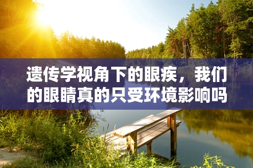 遗传学视角下的眼疾，我们的眼睛真的只受环境影响吗？