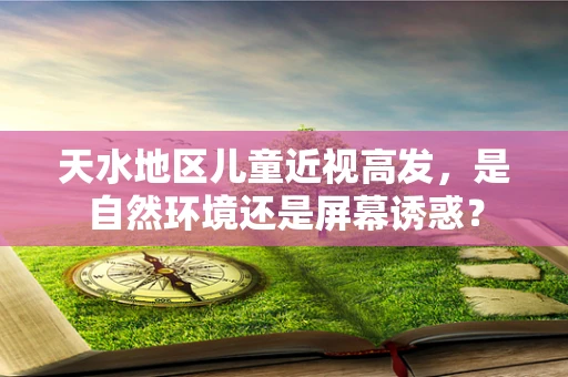 天水地区儿童近视高发，是自然环境还是屏幕诱惑？