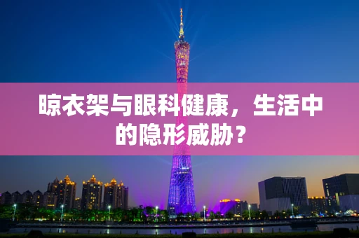 晾衣架与眼科健康，生活中的隐形威胁？