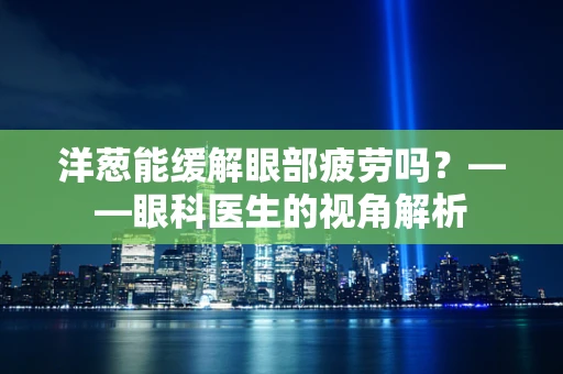 洋葱能缓解眼部疲劳吗？——眼科医生的视角解析