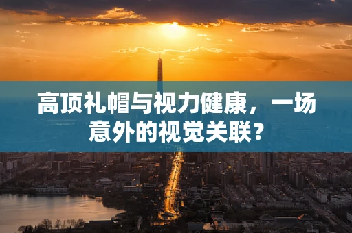 高顶礼帽与视力健康，一场意外的视觉关联？
