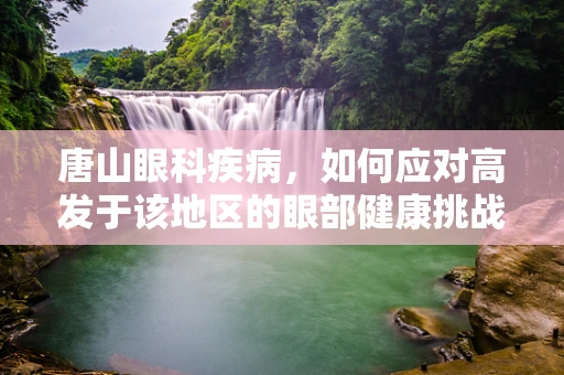 唐山眼科疾病，如何应对高发于该地区的眼部健康挑战？