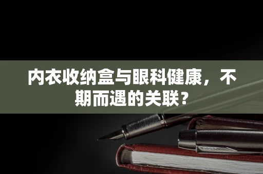 内衣收纳盒与眼科健康，不期而遇的关联？