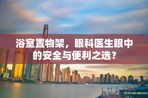 浴室置物架，眼科医生眼中的安全与便利之选？