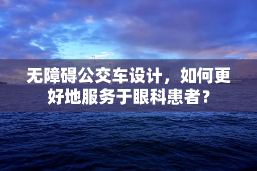 无障碍公交车设计，如何更好地服务于眼科患者？