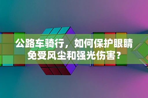 公路车骑行，如何保护眼睛免受风尘和强光伤害？