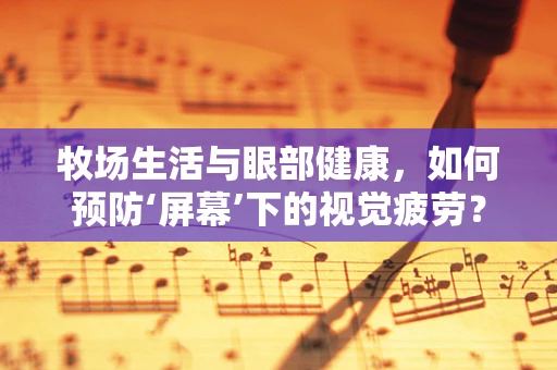 牧场生活与眼部健康，如何预防‘屏幕’下的视觉疲劳？