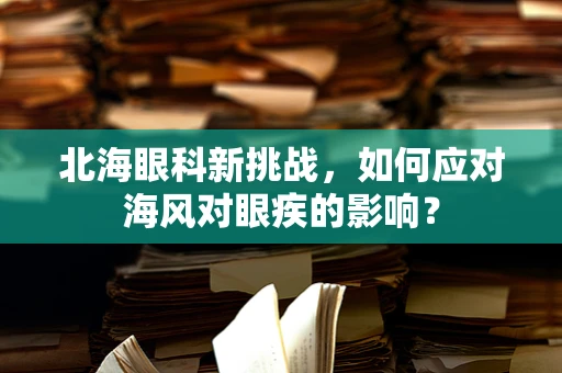北海眼科新挑战，如何应对海风对眼疾的影响？