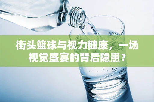 街头篮球与视力健康，一场视觉盛宴的背后隐患？