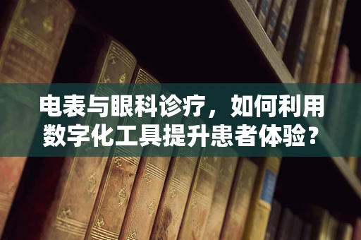 电表与眼科诊疗，如何利用数字化工具提升患者体验？