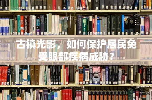 古镇光影，如何保护居民免受眼部疾病威胁？