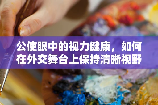公使眼中的视力健康，如何在外交舞台上保持清晰视野？