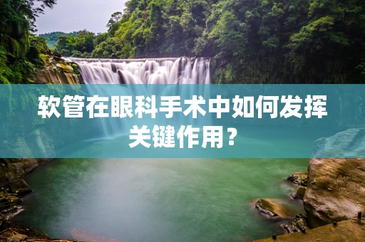 软管在眼科手术中如何发挥关键作用？