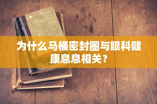 为什么马桶密封圈与眼科健康息息相关？