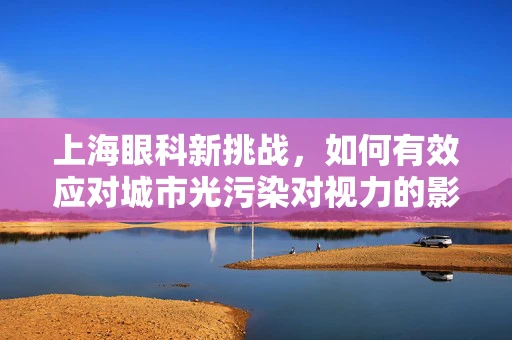 上海眼科新挑战，如何有效应对城市光污染对视力的影响？